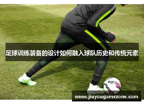足球训练装备的设计如何融入球队历史和传统元素