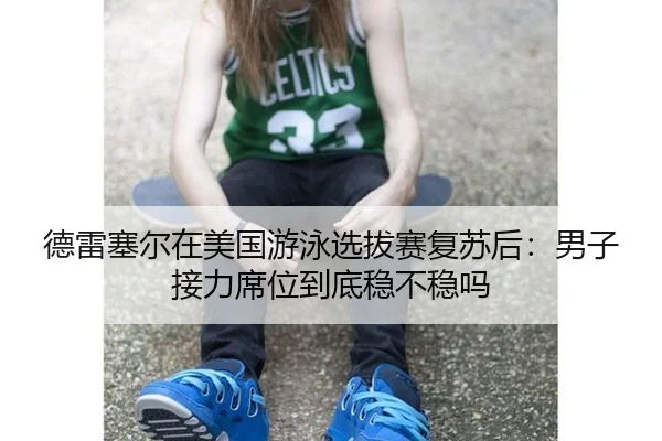 德雷塞尔在美国游泳选拔赛复苏后：男子接力席位到底稳不稳吗