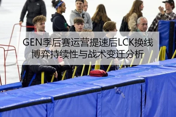 GEN季后赛运营提速后LCK换线博弈持续性与战术变迁分析