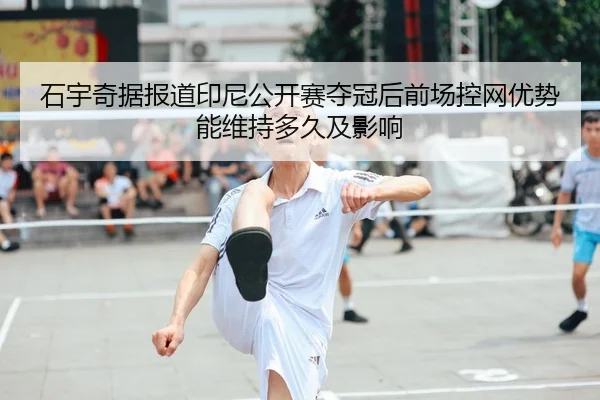 石宇奇据报道印尼公开赛夺冠后前场控网优势能维持多久及影响