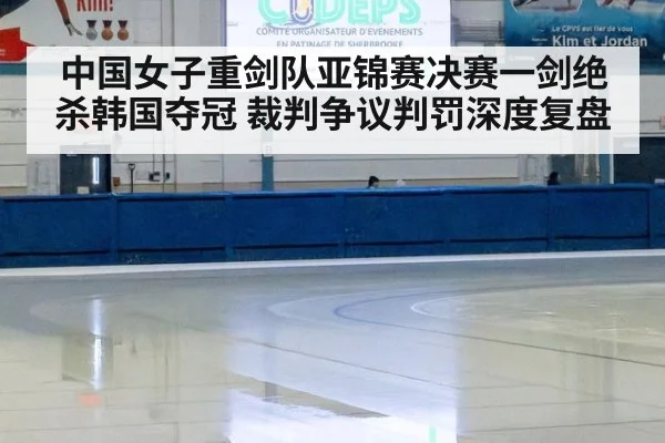 中国女子重剑队亚锦赛决赛一剑绝杀韩国夺冠 裁判争议判罚深度复盘