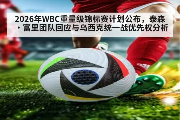2026年WBC重量级锦标赛计划公布，泰森·富里团队回应与乌西克统一战优先权分析