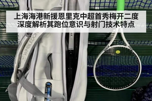 上海海港新援恩里克中超首秀梅开二度 深度解析其跑位意识与射门技术特点
