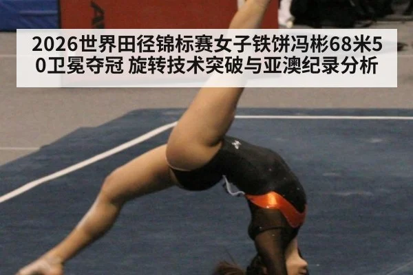 2026世界田径锦标赛女子铁饼冯彬68米50卫冕夺冠 旋转技术突破与亚澳纪录分析