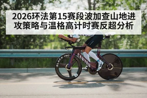2026环法第15赛段波加查山地进攻策略与温格高计时赛反超分析