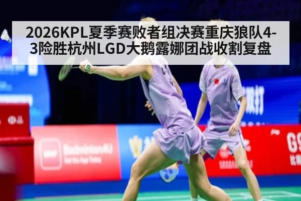 2026KPL夏季赛败者组决赛重庆狼队4-3险胜杭州LGD大鹅露娜团战收割复盘