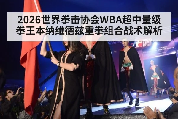 2026世界拳击协会WBA超中量级拳王本纳维德兹重拳组合战术解析