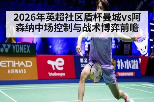 2026年英超社区盾杯曼城vs阿森纳中场控制与战术博弈前瞻