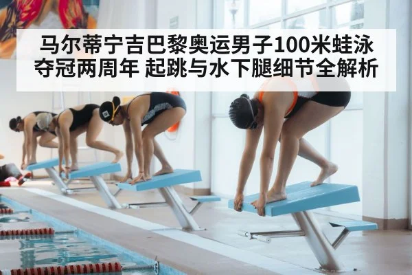 马尔蒂宁吉巴黎奥运男子100米蛙泳夺冠两周年 起跳与水下腿细节全解析