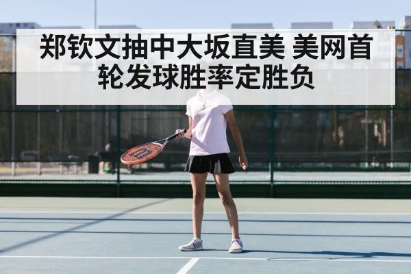 郑钦文抽中大坂直美 美网首轮发球胜率定胜负
